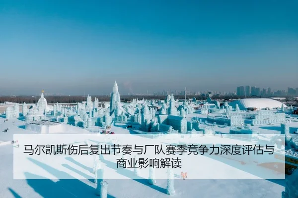 马尔凯斯伤后复出节奏与厂队赛季竞争力深度评估与商业影响解读