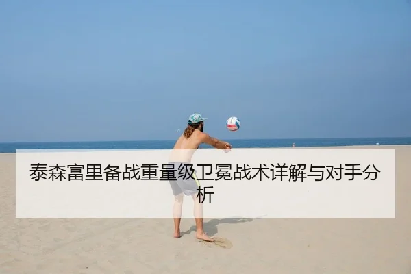 泰森富里备战重量级卫冕战术详解与对手分析