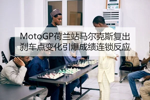 MotoGP荷兰站马尔克斯复出刹车点变化引爆成绩连锁反应